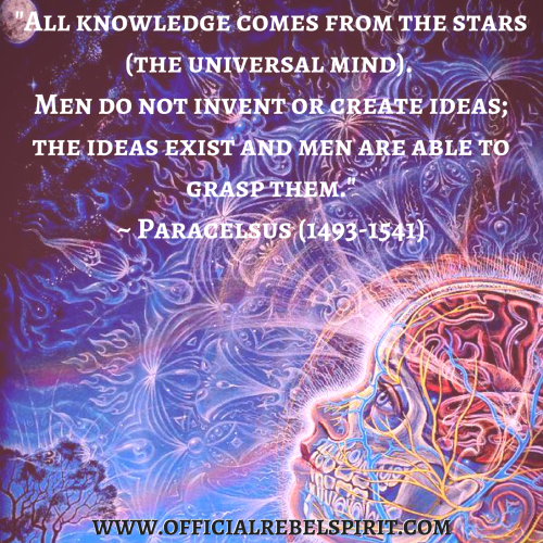 -All knowledge comes from the stars (the universal mind). Men do not invent or create ideas; the ideas exist and men are able to grasp them.-- Paracelsus (1493-1541)